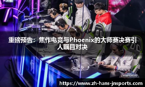 重磅预告：焦作电竞与Phoenix的大师赛决赛引人瞩目对决